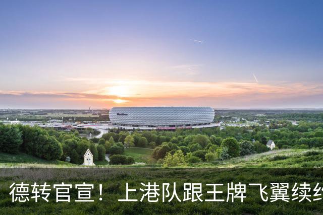 德转官宣！上港队跟王牌飞翼续约到2028年，曾是里皮看好的国脚