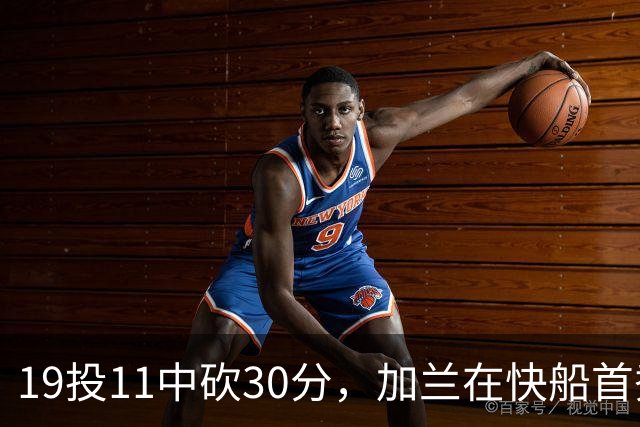 19投11中砍30分，加兰在快船首秀给出答案