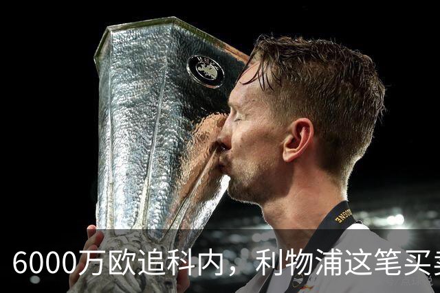 6000万欧追科内，利物浦这笔买卖被指是错误
